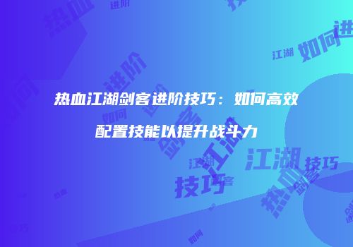 热血江湖剑客进阶技巧：如何高效配置技能以提升战斗力