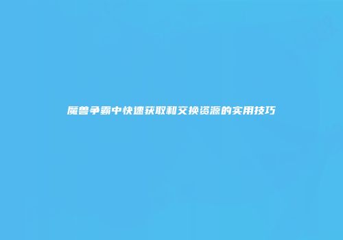 魔兽争霸中快速获取和交换资源的实用技巧
