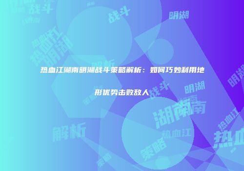 热血江湖南明湖战斗策略解析：如何巧妙利用地形优势击败敌人
