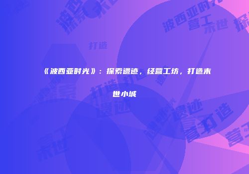 《波西亚时光》：探索遗迹，经营工坊，打造末世小城