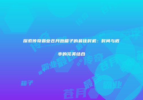 探索传奇霸业苍月跑箱子的最佳时机：时间与概率的完美结合