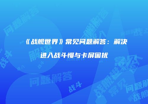 《战舰世界》常见问题解答：解决进入战斗慢与卡屏困扰