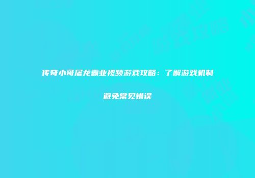 传奇小哥屠龙霸业视频游戏攻略：了解游戏机制避免常见错误