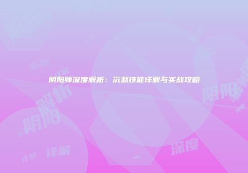 阴阳师深度解析：沉默技能详解与实战攻略