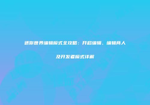迷你世界编辑模式全攻略：开启编辑、编辑商人及开发者模式详解