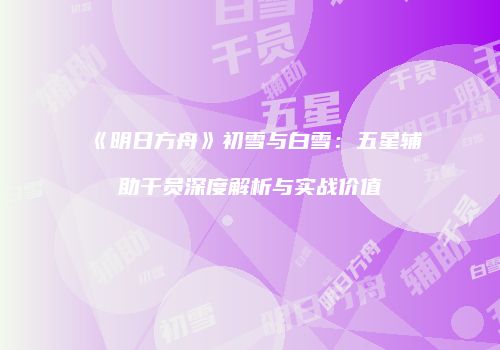《明日方舟》初雪与白雪：五星辅助干员深度解析与实战价值