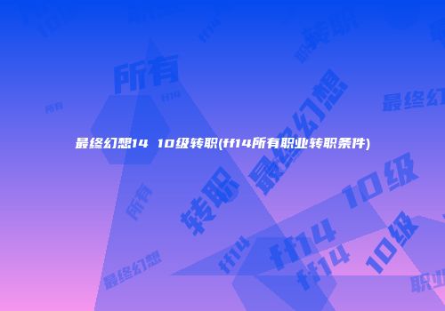 最终幻想14 10级转职(ff14所有职业转职条件)