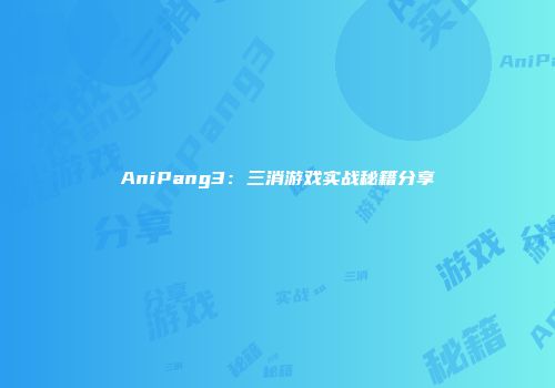 AniPang3：三消游戏实战秘籍分享