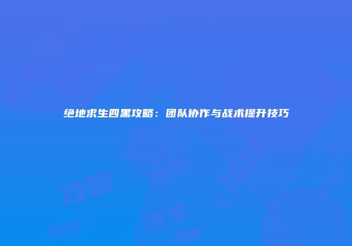 绝地求生四黑攻略：团队协作与战术提升技巧