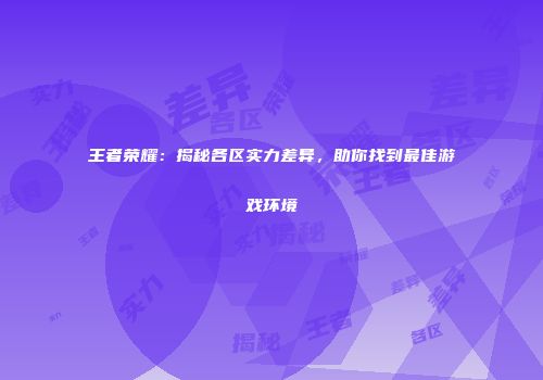 王者荣耀：揭秘各区实力差异，助你找到最佳游戏环境
