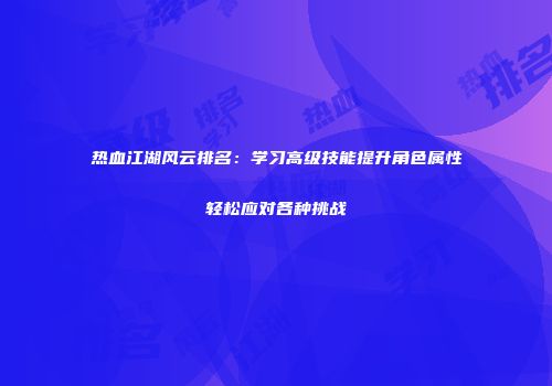 热血江湖风云排名：学习高级技能提升角色属性轻松应对各种挑战