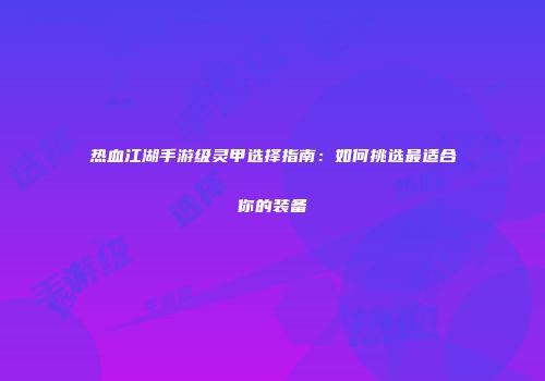 热血江湖手游级灵甲选择指南:如何挑选最适合你的装备