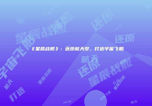 《星辰战舰》：还原航天梦，打造宇宙飞船