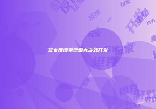 玩家反馈重塑坦克游戏开发