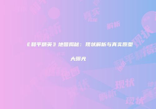 《和平精英》地图揭秘：现状解析与真实原型大曝光