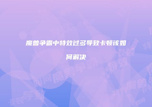 魔兽争霸中特效过多导致卡顿该如何解决