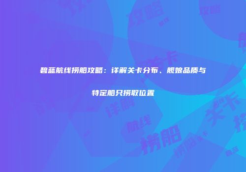 碧蓝航线捞船攻略：详解关卡分布、舰娘品质与特定船只捞取位置