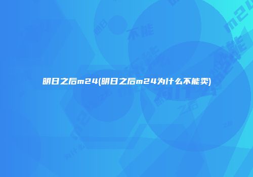 明日之后m24(明日之后m24为什么不能卖)