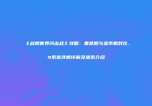 《战舰世界闪击战》攻略：黑色船与金币船对比、S系巡洋舰详解及派系介绍