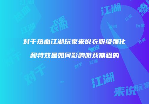 对于热血江湖玩家来说衣服级强化和特效是如何影响游戏体验的