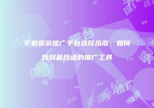 手机页游推广平台选择指南：如何找到最合适的推广工具