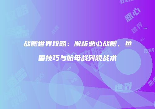 战舰世界攻略：解析恶心战舰、鱼雷技巧与航母战列舰战术