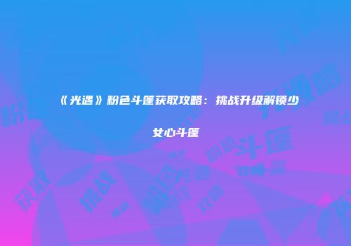 《光遇》粉色斗篷获取攻略：挑战升级解锁少女心斗篷
