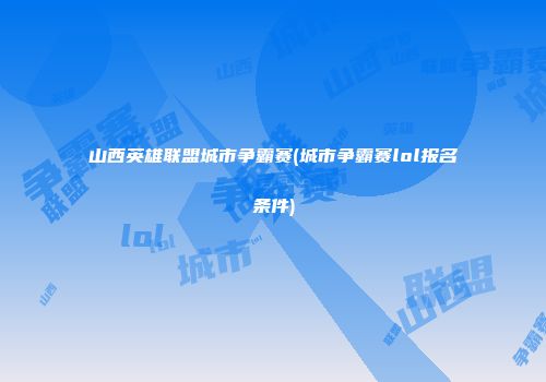 山西英雄联盟城市争霸赛(城市争霸赛lol报名条件)