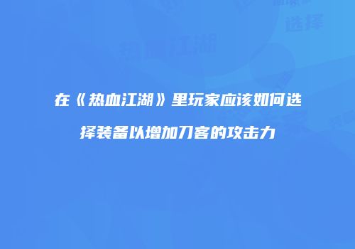 在《热血江湖》里玩家应该如何选择装备以增加刀客的攻击力