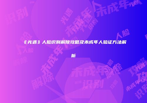 《光遇》人脸识别解除攻略及未成年人验证方法解析