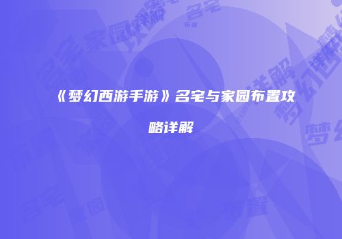 《梦幻西游手游》名宅与家园布置攻略详解
