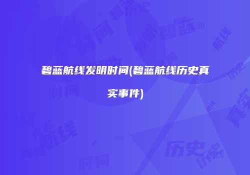 碧蓝航线发明时间(碧蓝航线历史真实事件)