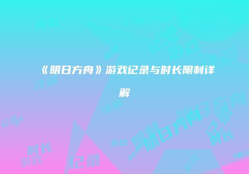 《明日方舟》游戏记录与时长限制详解