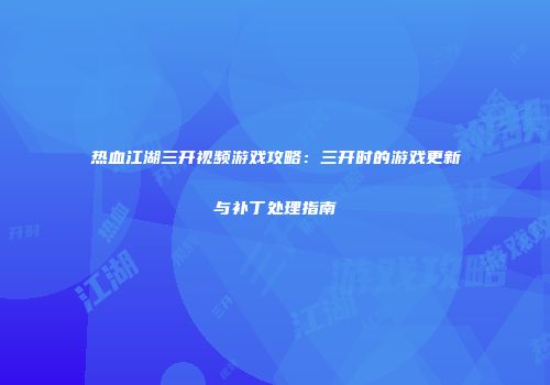 热血江湖三开视频游戏攻略：三开时的游戏更新与补丁处理指南
