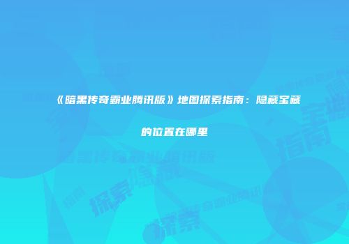 《暗黑传奇霸业腾讯版》地图探索指南：隐藏宝藏的位置在哪里