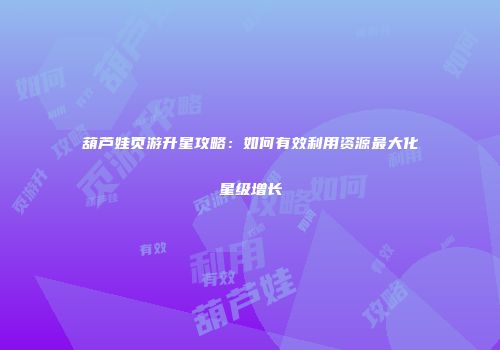 葫芦娃页游升星攻略：如何有效利用资源最大化星级增长