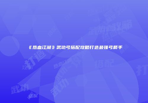 《热血江湖》武功弓搭配攻略打造最强弓箭手