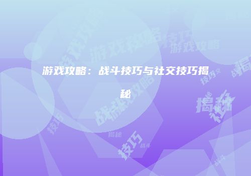 游戏攻略：战斗技巧与社交技巧揭秘