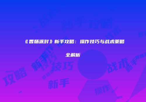《香肠派对》新手攻略：操作技巧与战术策略全解析