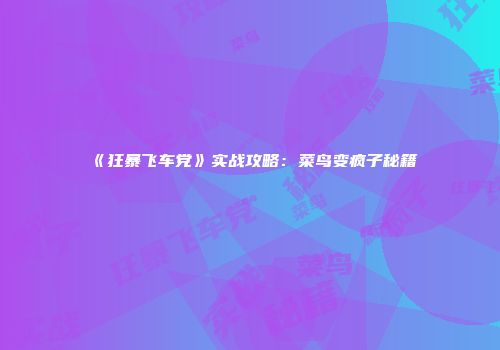 《狂暴飞车党》实战攻略：菜鸟变疯子秘籍