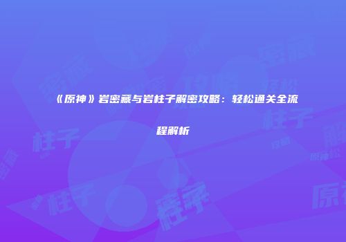 《原神》岩密藏与岩柱子解密攻略：轻松通关全流程解析