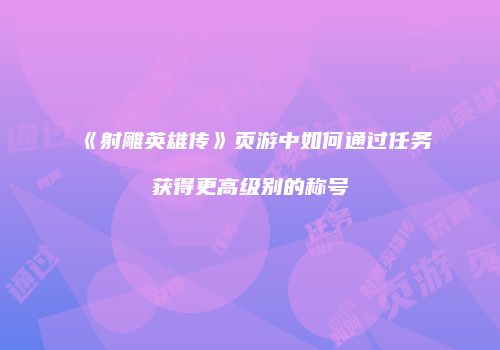 《射雕英雄传》页游中如何通过任务获得更高级别的称号