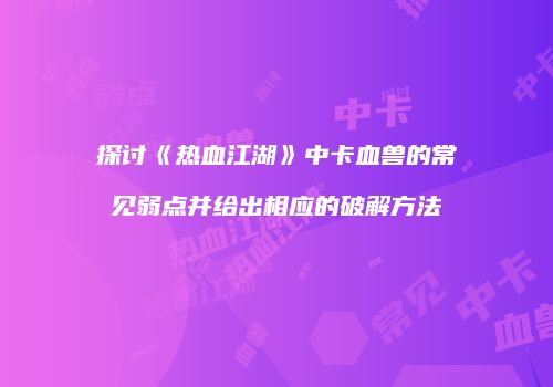 探讨《热血江湖》中卡血兽的常见弱点并给出相应的破解方法