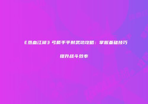 《热血江湖》弓箭手平射武功攻略：掌握基础技巧提升战斗效率