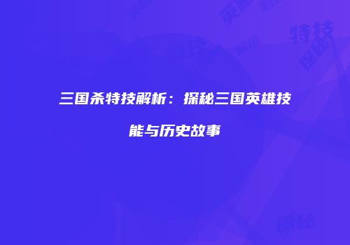 三国杀特技解析：探秘三国英雄技能与历史故事