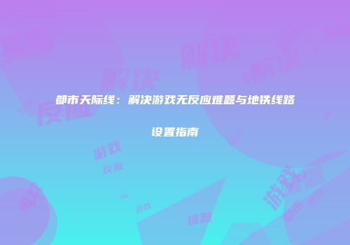 都市天际线：解决游戏无反应难题与地铁线路设置指南