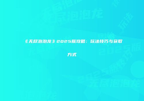 《无尽泡泡龙》2025版攻略：玩法技巧与获取方式