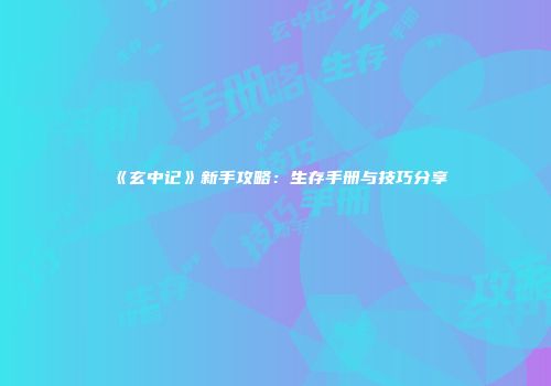 《玄中记》新手攻略：生存手册与技巧分享