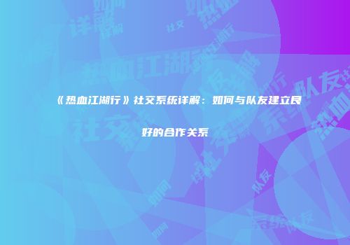 《热血江湖行》社交系统详解：如何与队友建立良好的合作关系