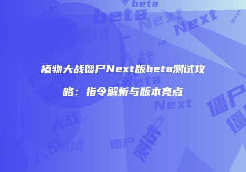 植物大战僵尸Next版beta测试攻略：指令解析与版本亮点